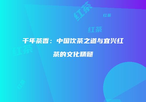 千年茶香：中国饮茶之道与宜兴红茶的文化精髓