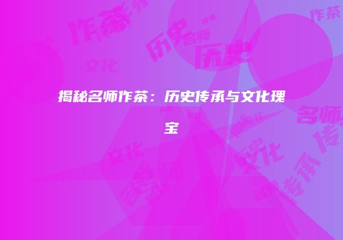 揭秘名师作茶：历史传承与文化瑰宝