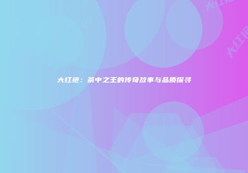 大红袍：茶中之王的传奇故事与品质探寻