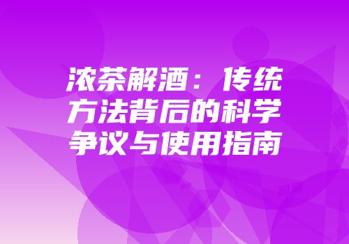 浓茶解酒：传统方法背后的科学争议与使用指南