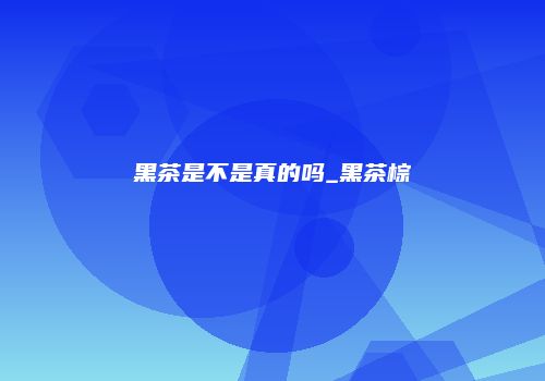 黑茶是不是真的吗_黑茶棕