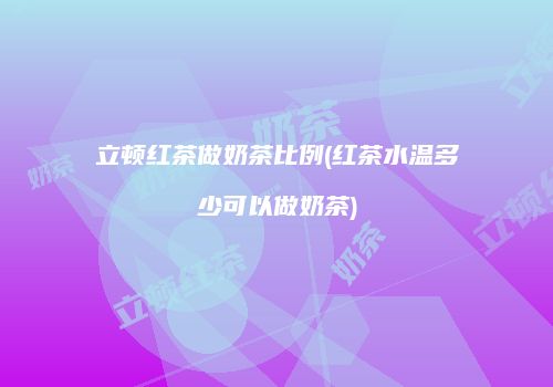 立顿红茶做奶茶比例(红茶水温多少可以做奶茶)