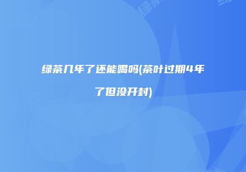 绿茶几年了还能喝吗(茶叶过期4年了但没开封)