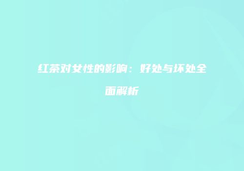 红茶对女性的影响：好处与坏处全面解析