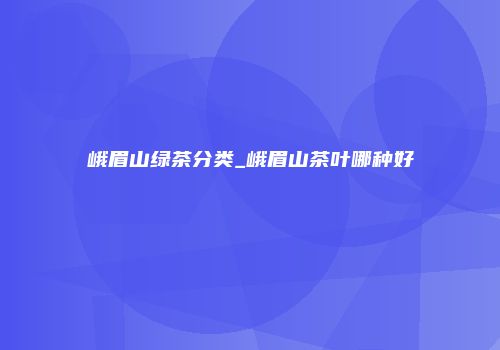 峨眉山绿茶分类_峨眉山茶叶哪种好