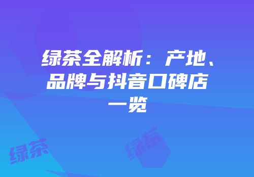 绿茶全解析：产地、品牌与抖音口碑店一览