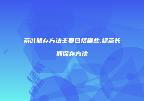 茶叶储存方法主要包括哪些,绿茶长期保存方法