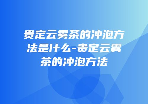贵定云雾茶的冲泡方法是什么-贵定云雾茶的冲泡方法
