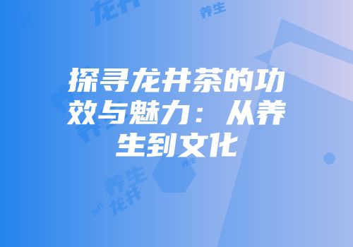 探寻龙井茶的功效与魅力：从养生到文化