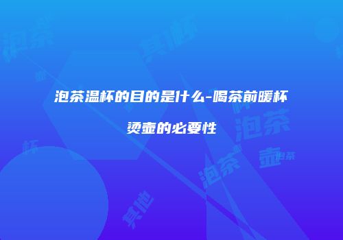 泡茶温杯的目的是什么-喝茶前暖杯烫壶的必要性