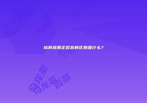 坑涧茶和正岩茶的区别是什么？