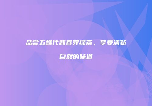 品尝五峰代和春芽绿茶，享受清新自然的味道