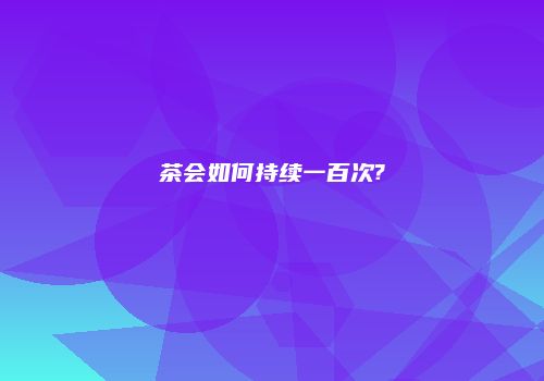 茶会如何持续一百次?