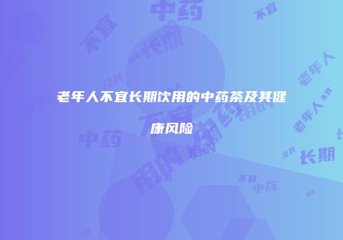 老年人不宜长期饮用的中药茶及其健康风险