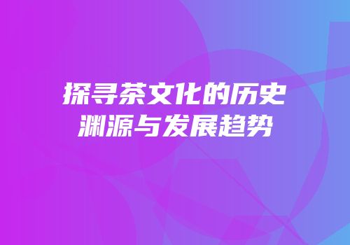 探寻茶文化的历史渊源与发展趋势