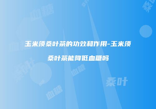 玉米须桑叶茶的功效和作用-玉米须桑叶茶能降低血糖吗