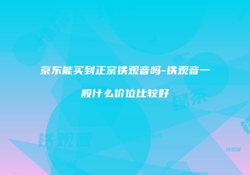 京东能买到正宗铁观音吗-铁观音一般什么价位比较好