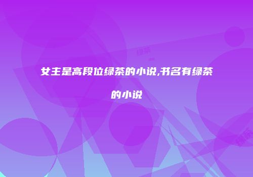 女主是高段位绿茶的小说,书名有绿茶的小说