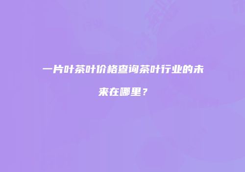 一片叶茶叶价格查询茶叶行业的未来在哪里？