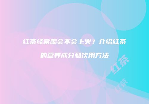 红茶经常喝会不会上火？介绍红茶的营养成分和饮用方法