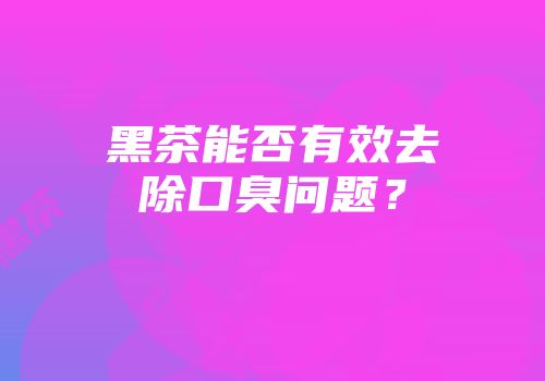 黑茶能否有效去除口臭问题？