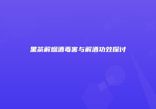 黑茶解烟酒毒害与解酒功效探讨