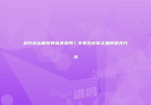 茶叶放冰箱除异味靠谱吗？专家告诉你正确的保存方法