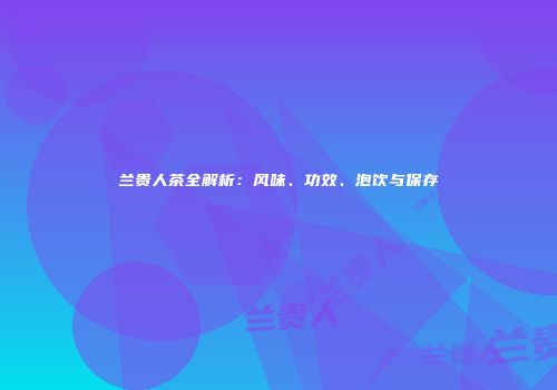 兰贵人茶全解析：风味、功效、泡饮与保存