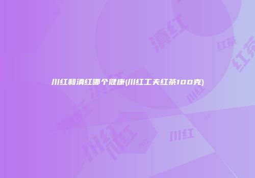 川红和滇红哪个健康(川红工夫红茶100克)