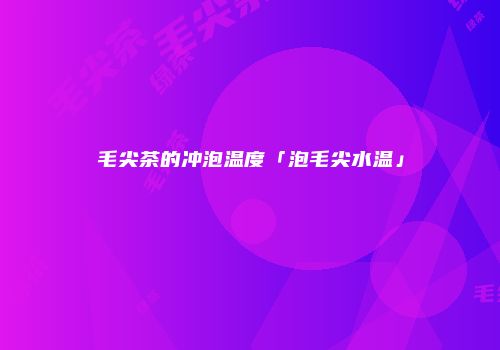 毛尖茶的冲泡温度「泡毛尖水温」