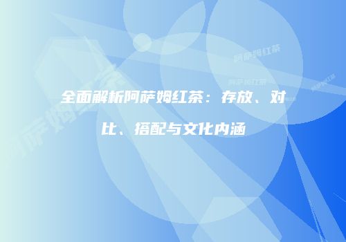 全面解析阿萨姆红茶：存放、对比、搭配与文化内涵