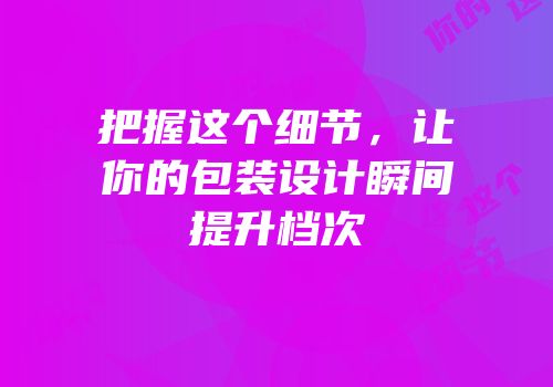 把握这个细节，让你的包装设计瞬间提升档次