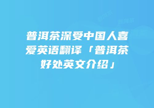 普洱茶深受中国人喜爱英语翻译「普洱茶好处英文介绍」