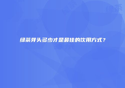 绿茶芽头多少才是最佳的饮用方式？
