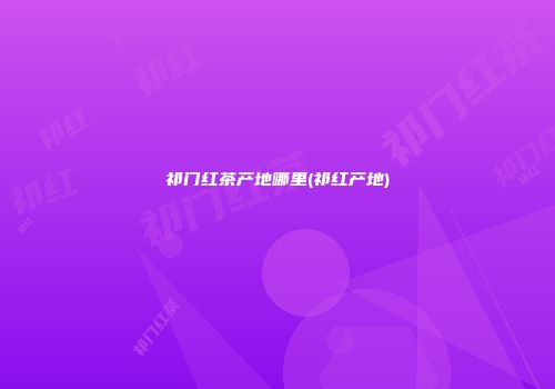 祁门红茶产地哪里(祁红产地)