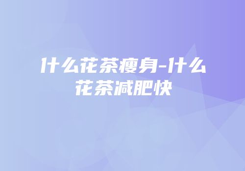 什么花茶瘦身-什么花茶减肥快