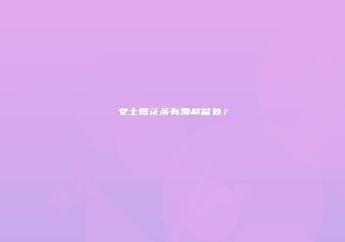 女士喝花茶有哪些益处？