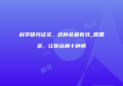 科学研究证实，这种茶最有效_喝黑茶，让你远离十种病