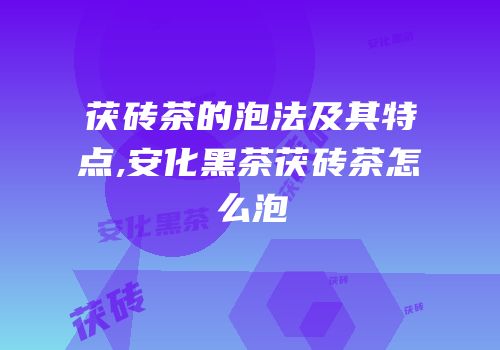 茯砖茶的泡法及其特点,安化黑茶茯砖茶怎么泡