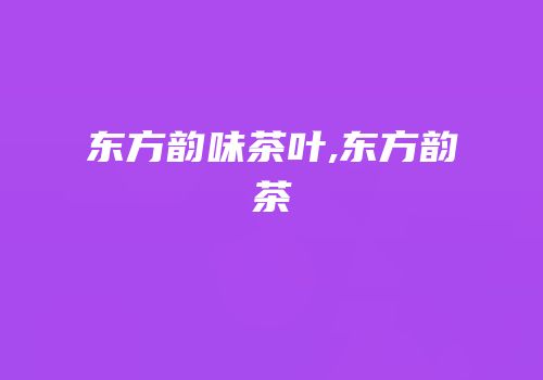 东方韵味茶叶,东方韵茶