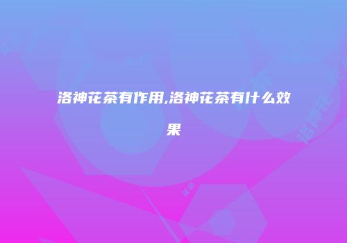 洛神花茶有作用,洛神花茶有什么效果