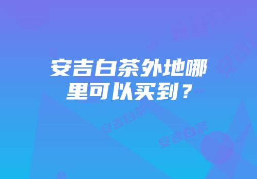 安吉白茶外地哪里可以买到？