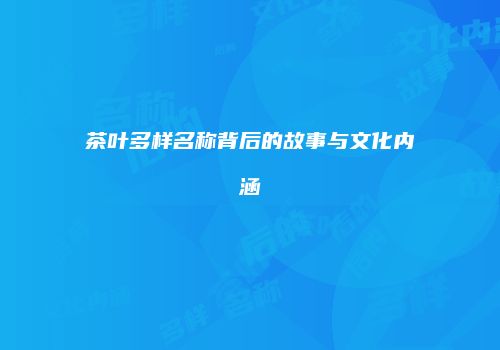 茶叶多样名称背后的故事与文化内涵