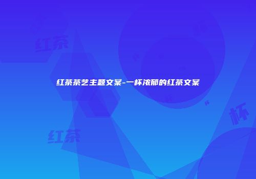 红茶茶艺主题文案-一杯浓郁的红茶文案