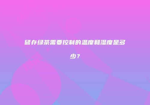 储存绿茶需要控制的温度和湿度是多少？