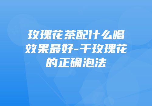 玫瑰花茶配什么喝效果最好-干玫瑰花的正确泡法
