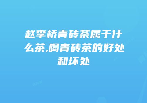 赵李桥青砖茶属于什么茶,喝青砖茶的好处和坏处