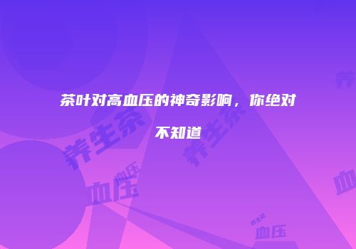 茶叶对高血压的神奇影响，你绝对不知道