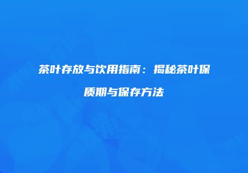 茶叶存放与饮用指南：揭秘茶叶保质期与保存方法