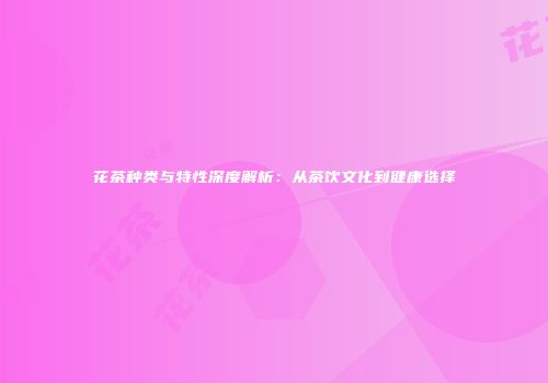 花茶种类与特性深度解析：从茶饮文化到健康选择